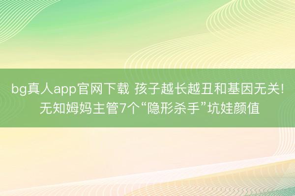bg真人app官网下载 孩子越长越丑和基因无关! 无知姆妈主管7个“隐形杀手”坑娃颜值