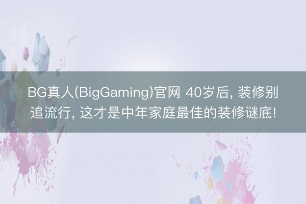 BG真人(BigGaming)官网 40岁后， 装修别追流行， 这才是中年家庭最佳的装修谜底!