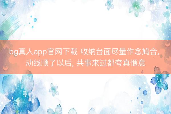 bg真人app官网下载 收纳台面尽量作念鸠合, 动线顺了以后, 共事来过都夸真惬意