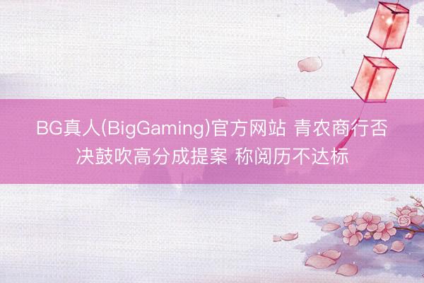 BG真人(BigGaming)官方网站 青农商行否决鼓吹高分成提案 称阅历不达标