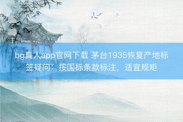 bg真人app官网下载 茅台1935恢复产地标签疑问:按国标条款标注,适宜规矩