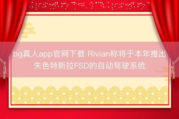 bg真人app官网下载 Rivian称将于本年推出失色特斯拉FSD的自动驾驶系统