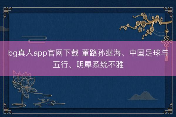 bg真人app官网下载 董路孙继海、中国足球与五行、明犀系统不雅