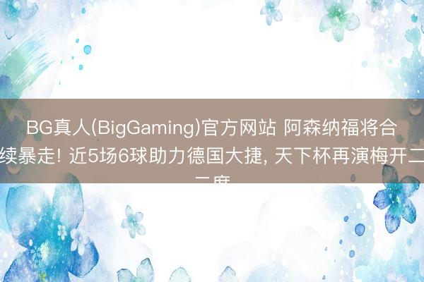 BG真人(BigGaming)官方网站 阿森纳福将合手续暴走! 近5场6球助力德国大捷， 天下杯再演梅开二度
