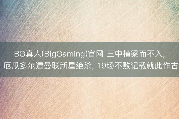 BG真人(BigGaming)官网 三中横梁而不入, 厄瓜多尔遭曼联新星绝杀, 19场不败记载就此作古