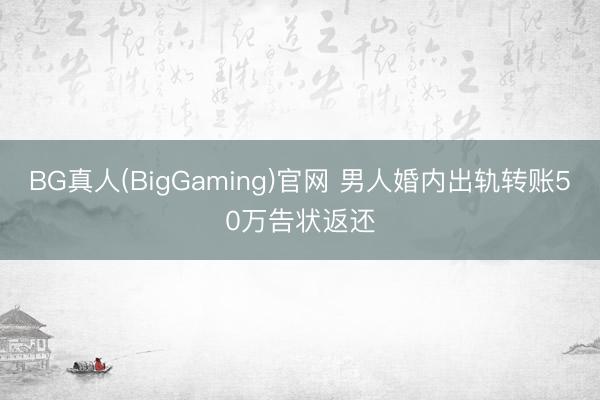 BG真人(BigGaming)官网 男人婚内出轨转账50万告状返还