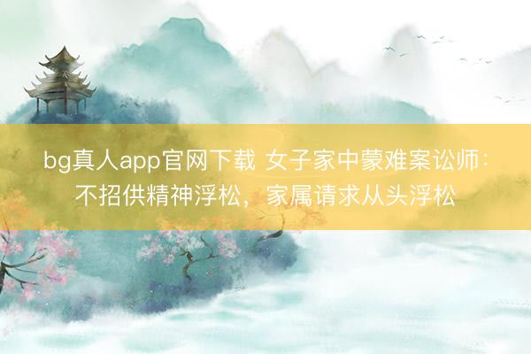 bg真人app官网下载 女子家中蒙难案讼师：不招供精神浮松，家属请求从头浮松