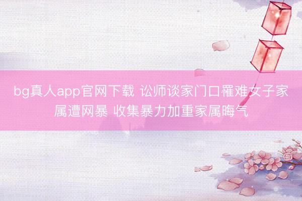 bg真人app官网下载 讼师谈家门口罹难女子家属遭网暴 收集暴力加重家属晦气