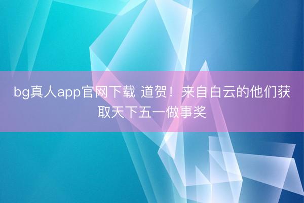 bg真人app官网下载 道贺！来自白云的他们获取天下五一做事奖