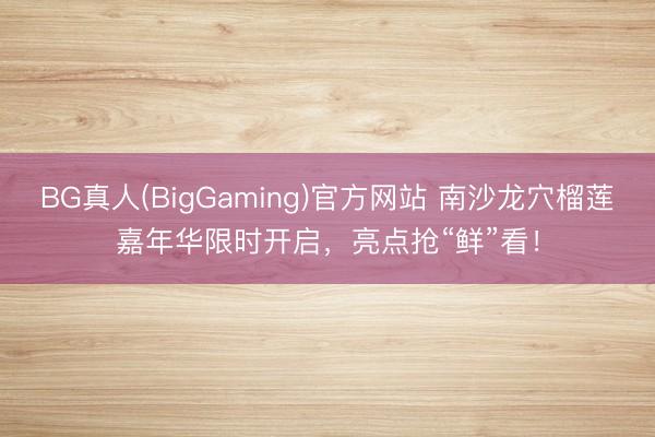 BG真人(BigGaming)官方网站 南沙龙穴榴莲嘉年华限时开启，亮点抢“鲜”看！