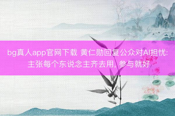 bg真人app官网下载 黄仁勋回复公众对AI担忧: 主张每个东说念主齐去用, 参与就好