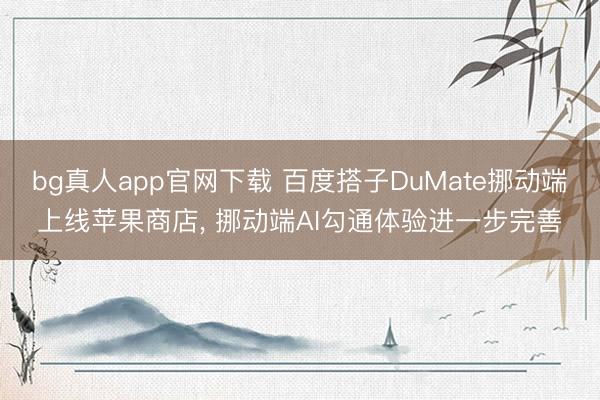 bg真人app官网下载 百度搭子DuMate挪动端上线苹果商店， 挪动端AI勾通体验进一步完善