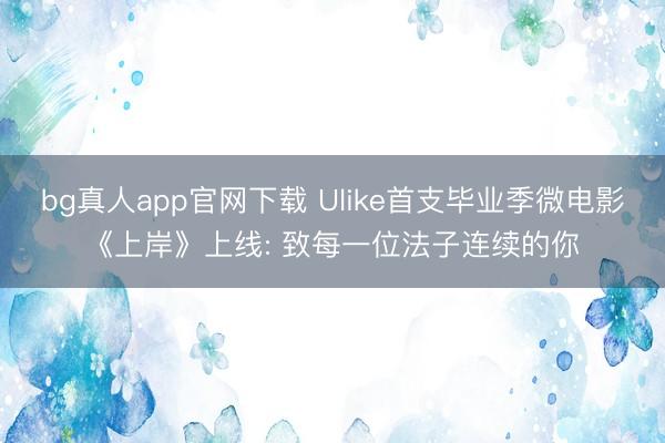 bg真人app官网下载 Ulike首支毕业季微电影《上岸》上线: 致每一位法子连续的你