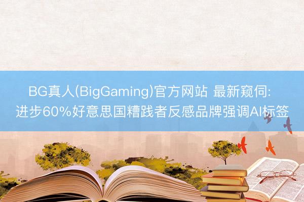 BG真人(BigGaming)官方网站 最新窥伺: 进步60%好意思国糟践者反感品牌强调AI标签