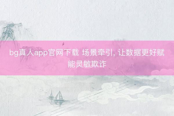 bg真人app官网下载 场景牵引， 让数据更好赋能灵敏欺诈