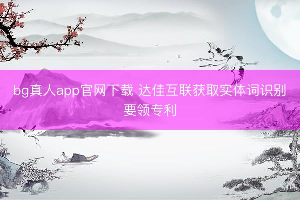 bg真人app官网下载 达佳互联获取实体词识别要领专利