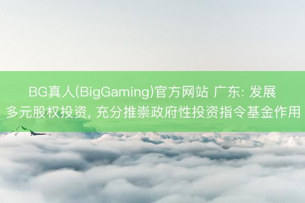 BG真人(BigGaming)官方网站 广东: 发展多元股权投资， 充分推崇政府性投资指令基金作用