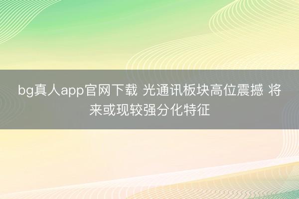 bg真人app官网下载 光通讯板块高位震撼 将来或现较强分化特征