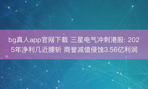 bg真人app官网下载 三星电气冲刺港股: 2025年净利几近腰斩 商誉减值侵蚀3.56亿利润