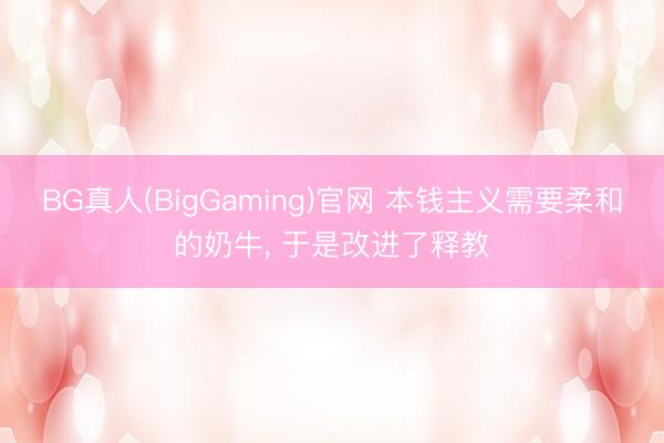 BG真人(BigGaming)官网 本钱主义需要柔和的奶牛, 于是改进了释教