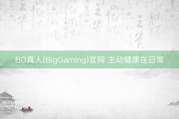 BG真人(BigGaming)官网 主动健康在日常